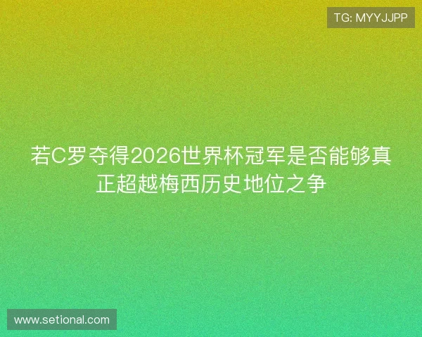 若C罗夺得2026世界杯冠军是否能够真正超越梅西历史地位之争 若C罗夺得2026世界杯冠军是否能够真正超越梅西历史地位之争